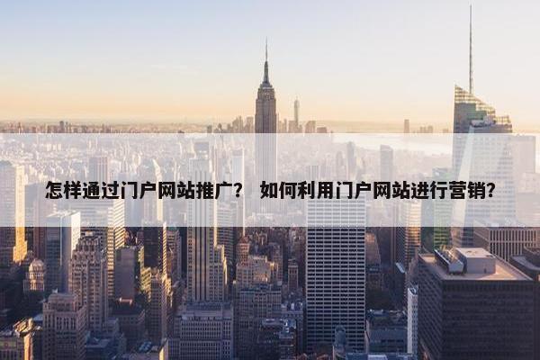怎样通过门户网站推广？ 如何利用门户网站进行营销？