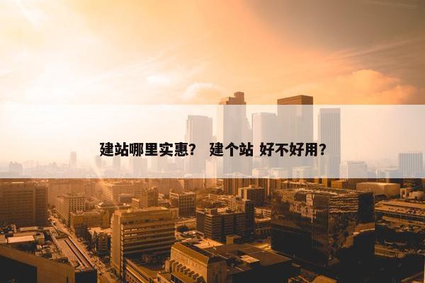 建站哪里实惠？ 建个站 好不好用？