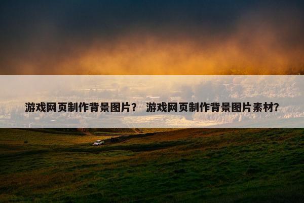 游戏网页制作背景图片？ 游戏网页制作背景图片素材？
