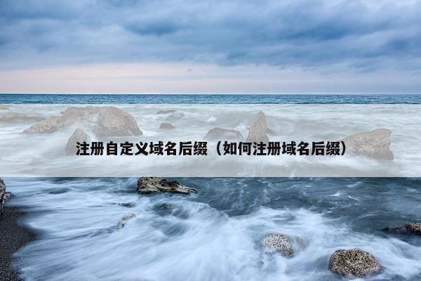 注册自定义域名后缀（如何注册域名后缀）