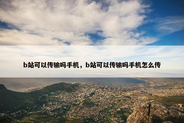 b站可以传输吗手机，b站可以传输吗手机怎么传