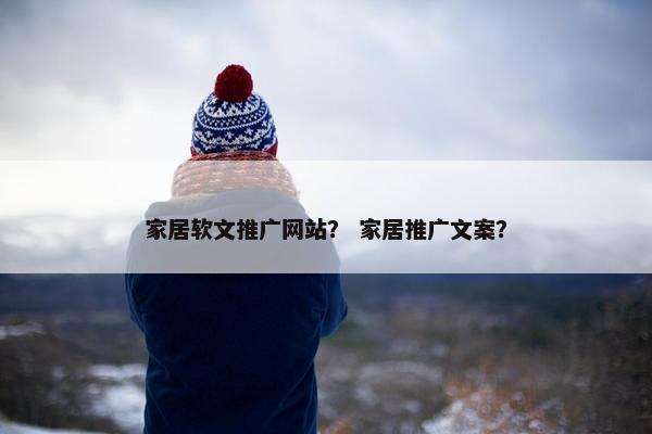 家居软文推广网站？ 家居推广文案？