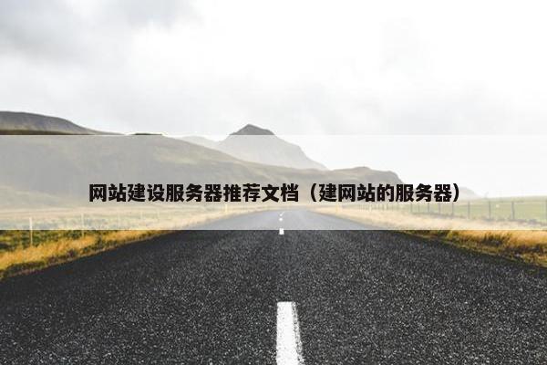 网站建设服务器推荐文档（建网站的服务器）
