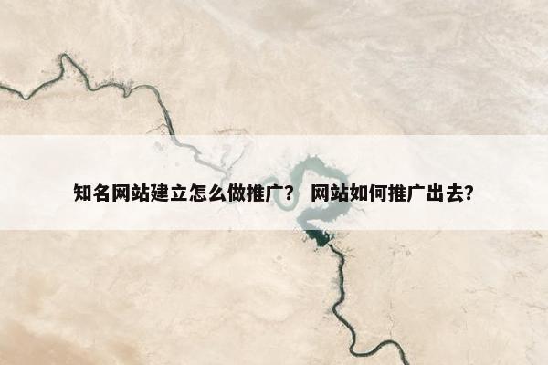 知名网站建立怎么做推广？ 网站如何推广出去？