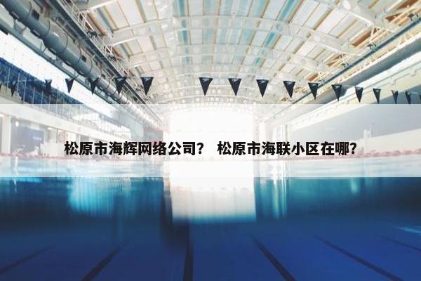 松原市海辉网络公司？ 松原市海联小区在哪？