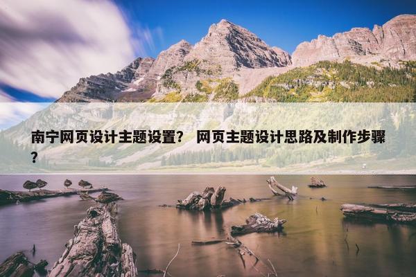 南宁网页设计主题设置？ 网页主题设计思路及制作步骤？
