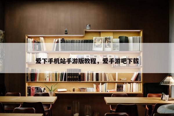 爱下手机站手游版教程，爱手游吧下载