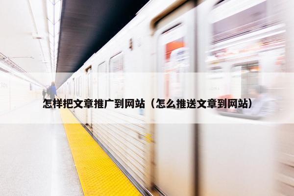 怎样把文章推广到网站（怎么推送文章到网站）