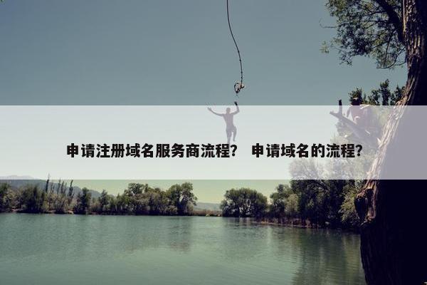 申请注册域名服务商流程？ 申请域名的流程？