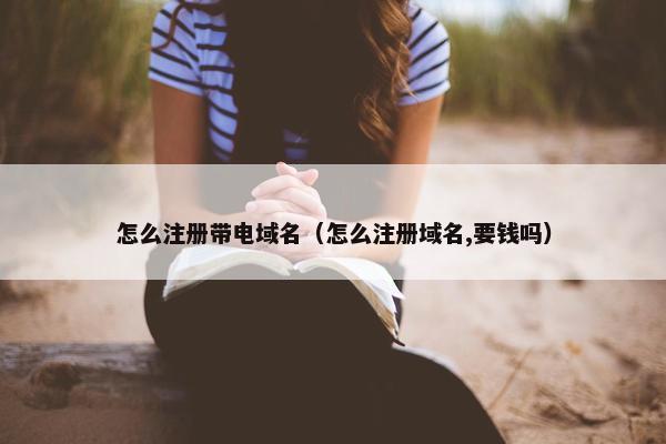 怎么注册带电域名（怎么注册域名,要钱吗）