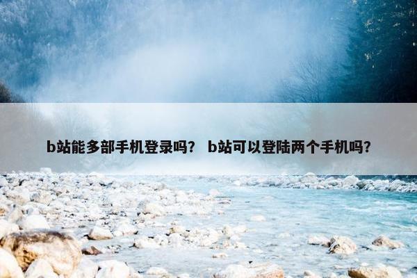 b站能多部手机登录吗？ b站可以登陆两个手机吗？