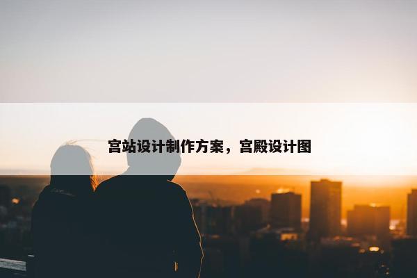 宫站设计制作方案，宫殿设计图