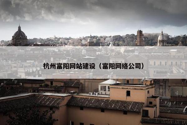杭州富阳网站建设（富阳网络公司）