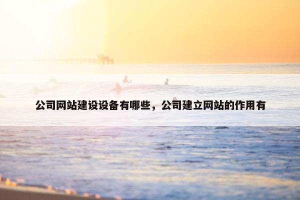 公司网站建设设备有哪些，公司建立网站的作用有