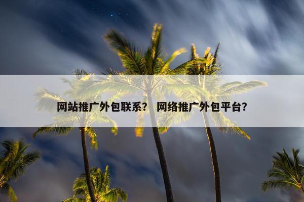 网站推广外包联系？ 网络推广外包平台？
