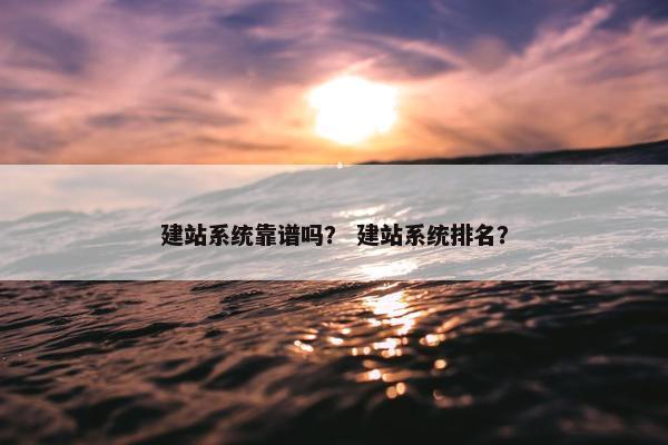 建站系统靠谱吗？ 建站系统排名？