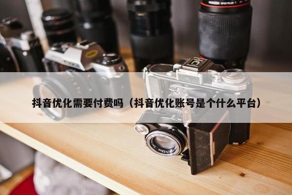 抖音优化需要付费吗（抖音优化账号是个什么平台）