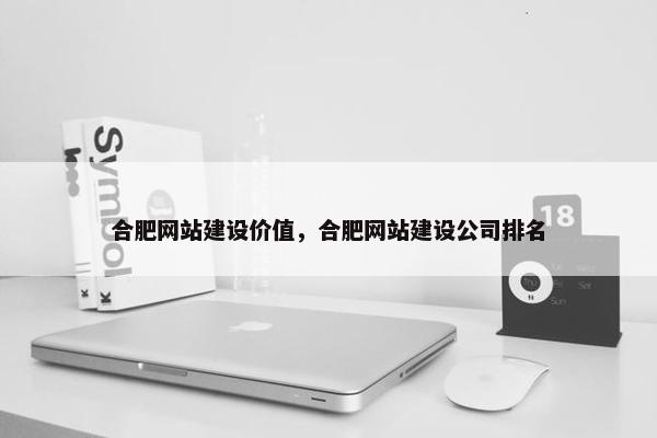 合肥网站建设价值，合肥网站建设公司排名