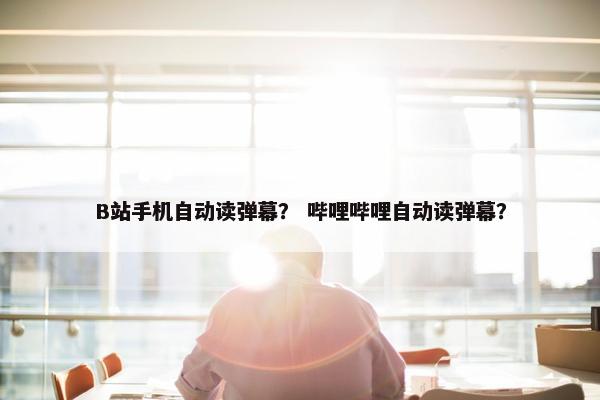 B站手机自动读弹幕？ 哔哩哔哩自动读弹幕？
