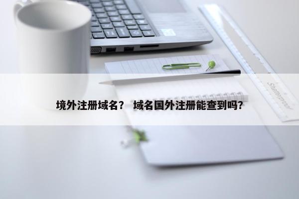 境外注册域名？ 域名国外注册能查到吗？