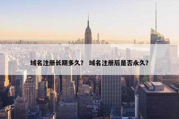 域名注册长期多久？ 域名注册后是否永久？