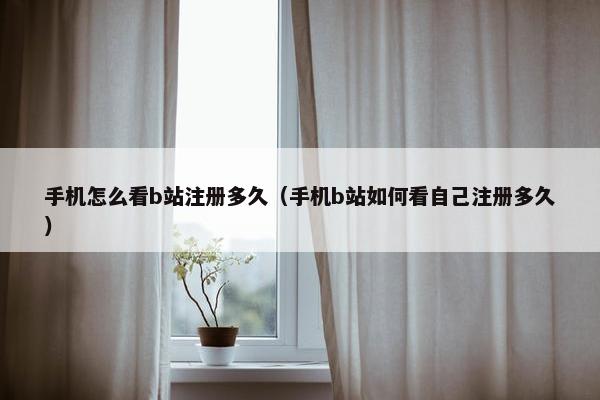 手机怎么看b站注册多久（手机b站如何看自己注册多久）