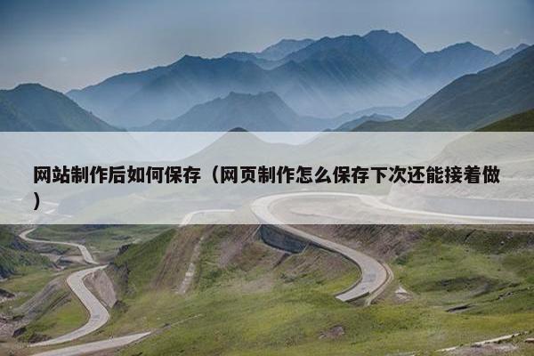 网站制作后如何保存（网页制作怎么保存下次还能接着做）
