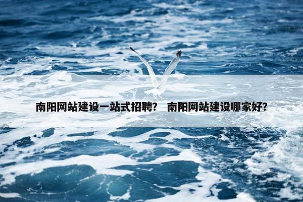 南阳网站建设一站式招聘？ 南阳网站建设哪家好？