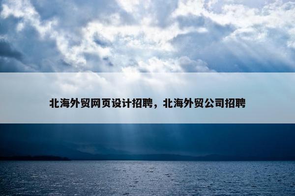 北海外贸网页设计招聘，北海外贸公司招聘