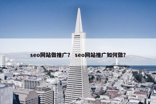 seo网站做推广？ seo网站推广如何做？