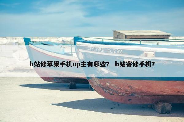 b站修苹果手机up主有哪些？ b站寄修手机？
