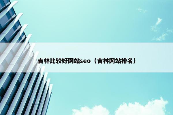 吉林比较好网站seo（吉林网站排名）