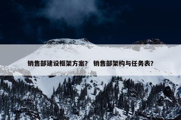 销售部建设框架方案？ 销售部架构与任务表？