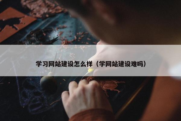 学习网站建设怎么样（学网站建设难吗）