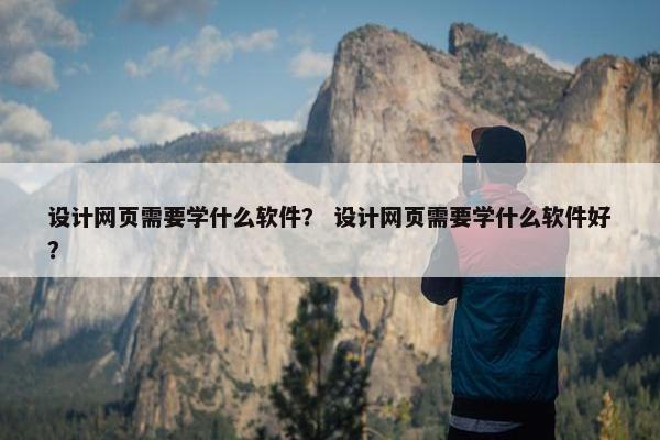 设计网页需要学什么软件？ 设计网页需要学什么软件好？