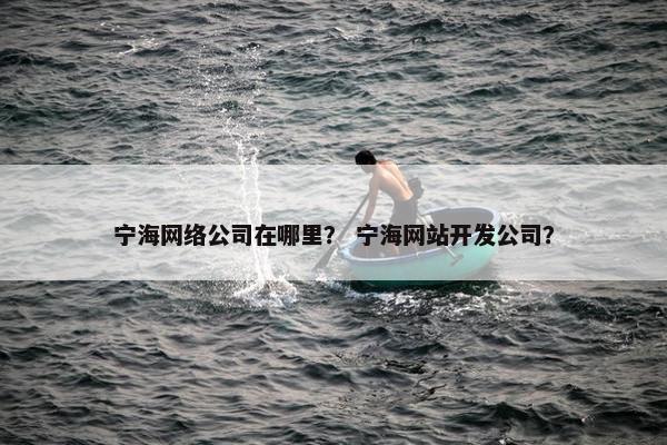 宁海网络公司在哪里？ 宁海网站开发公司？