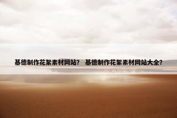 基德制作花絮素材网站？ 基德制作花絮素材网站大全？