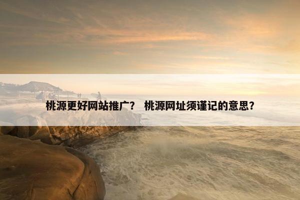 桃源更好网站推广？ 桃源网址须谨记的意思？