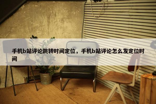 手机b站评论跳转时间定位，手机b站评论怎么发定位时间