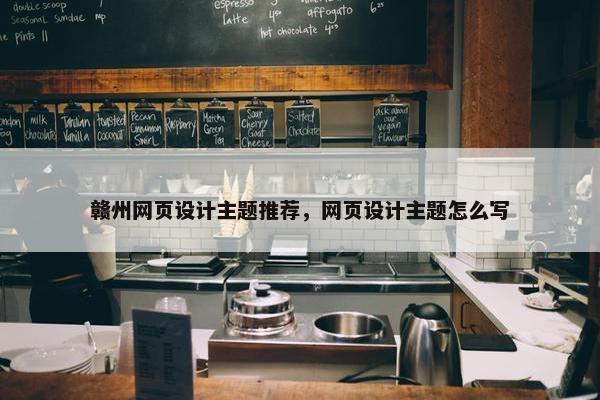 赣州网页设计主题推荐，网页设计主题怎么写