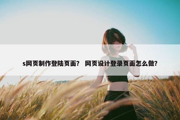 s网页制作登陆页面？ 网页设计登录页面怎么做？