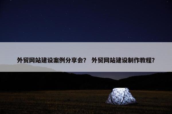 外贸网站建设案例分享会？ 外贸网站建设制作教程？