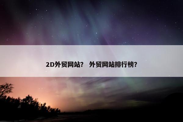 2D外贸网站？ 外贸网站排行榜？