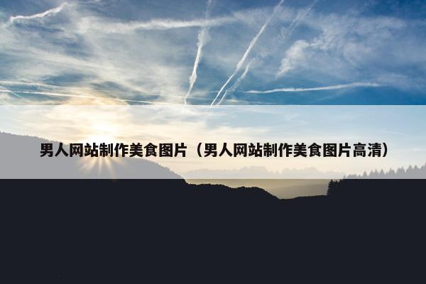 男人网站制作美食图片（男人网站制作美食图片高清）