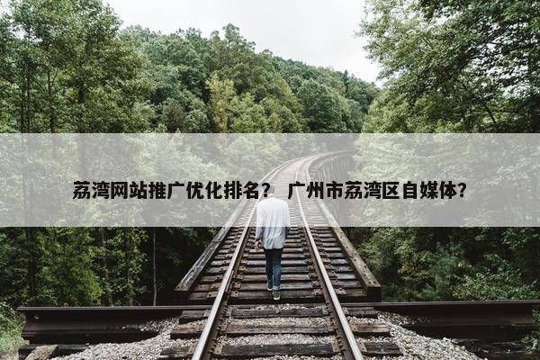荔湾网站推广优化排名？ 广州市荔湾区自媒体？