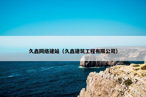 久鑫网络建站（久鑫建筑工程有限公司）