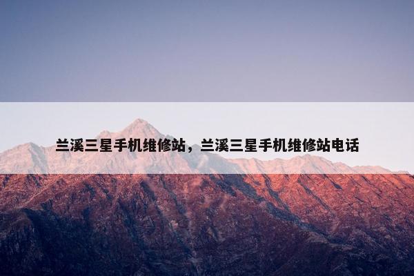 兰溪三星手机维修站，兰溪三星手机维修站电话