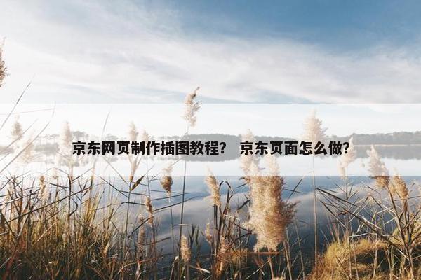 京东网页制作插图教程？ 京东页面怎么做？