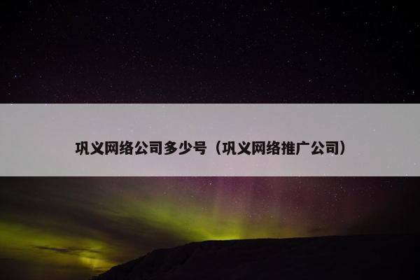 巩义网络公司多少号（巩义网络推广公司）