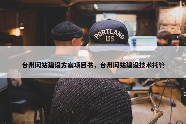 台州网站建设方案项目书，台州网站建设技术托管